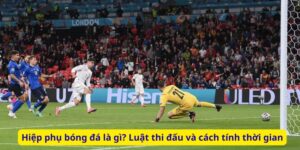 Hiệp phụ bóng đá là gì? Luật thi đấu và cách tính thời gian